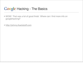 Hacking - The Basics

• WOW! That was a lot of good ﬁnds! Where can I ﬁnd more info on
  googlehacking?


• http://johnny.ihackstuff.com
 