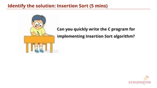 Identify the solution: Insertion Sort (5 mins)
13
Can you quickly write the C program for
implementing Insertion Sort algorithm?
 