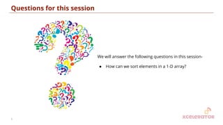 Questions for this session
We will answer the following questions in this session-
● How can we sort elements in a 1-D array?
5
 