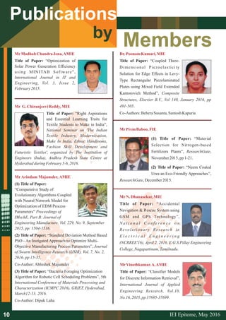 Members
Publications
by
MrMadhab Chandra Jena,AMIE
Title of Paper: “Optimization of
Solar Power Generation Efficiency
using MINITAB Software",
International Journal in IT and
Engineering, Vol. 3, Issue 2,
February2015.
Mr G.ChiranjeeviReddy,MIE
Title of Paper: “Right Aspirations
and Essential Learning Traits for
Textile Students to Make in India”,
National Seminar on 'The Indian
Textile Industry, Modernization,
Make In India, Ethnic Handlooms,
Fashion Skill Development and
Futuristic Textiles', organized by The Institution of
Engineers (India), Andhra Pradesh State Centre at
Hyderabadduring February5-6,2016.
Mr Arindam Majumder, AMIE
(1) Title of Paper:
“Comparative Study of
Evolutionary Algorithms Coupled
with Neural Network Model for
Optimization of EDM Process
Parameters” Proceedings of
IMechE, Part B: Journal of
Engineering Manufacture, Vol. 229, No. 9, September
2015, pp. 1504-1516.
(2) Title of Paper: “Standard Deviation Method Based
PSO - An Instigated Approach to Optimize Multi-
Objective Manufacturing Process Parameters”, Journal
of Swarm Intelligence Research (IJSIR), Vol. 7, No. 2,
2016, pp 15-35.
Co-Author: Abhishek Majumder
(3) Title of Paper: “Bacteria Foraging Optimization
Algorithm for Robotic Cell Scheduling Problems”, 5th
International Conference of Materials Processing and
Characterization (ICMPC 2016), GRIET, Hyderabad,
March12-13, 2016.
Co-Author: Dipak Laha
Dr.Poonam Kumari,MIE
Title of Paper: “Coupled Three-
Dimensional Piezoelasticity
Solution for Edge Effects in Levy-
Type Rectangular Piezolaminated
Plates using Mixed Field Extended
Kantorovich Method”, Composite
Structures, Elsevier B.V., Vol 140, January 2016, pp
491-505.
Co-Authors: BeheraSusanta,Santosh Kapuria
MrPremBaboo, FIE
(1) Title of Paper: “Material
Selection for Nitrogen-based
Fertilizers Plants”, ResearchGate,
November2015,pp1-21.
(2) Title of Paper: “Neem Coated
Urea an Eco-Friendly Approaches”,
ResearchGate,December2015.
MrN. Dhanasekar,MIE
Title of Paper: “Accidental
Navigation & Rescue System using
GSM and GPS Technology”,
N a t i o n a l C o n f e r e n c e o n
Revolutionary Research in
E l e c t r i c a l E n g i n e e r i n g
(NCRREE'16), April 2, 2016, E.G.S Pillay Engineering
College,Nagapattinam,Tamilnadu.
MrVinothkumar.A,AMIE
Title of Paper: “Classifier Models
for Discrete Information Retrieval”,
International Journal of Applied
Engineering Research, Vol.10,
No.16,2015,pp37695-37699.
IEI Epitome, 2016May10
 