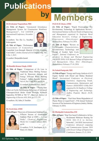 Members
Publications
by
Dr.SivakumarNaganathan, MIE
(1) Title of Paper: “Automated Attendance
Management System for Construction Workforce
Management”, 3rd IASTEM
International Conference, November
2015.
Co-authors: Teo Hui Li, Sreedhar
Kalavagunta.
(2) Title of Paper: “Performance
Assessment of Cementless
Controlled Low-Strength Material (CLSM) Utilizing
Coal Ashes”, Jordon Journal of Civil Engineering, Vol.
9,No.1,2015.
Co-author:ShojaeddinJamali
MrRandhirKumarSingh,AMIE
(1) Title of Paper: “Comparison of Zn Loss in
Traditional Brass Melting Furnace
used by Brassware Artisans and
Energy Efficient Brass Melting
Furnace”, Indian Foundry Journal,
Vol.61,No.7, July 2015,pp 33-39,
Co-authors:D. Mandal,K.L.Sahoo.
(2) Title of Paper: “Strain Rate
Effect on Cyclic Deformation Behaviour of Advanced
Ultrasupercritical Boiler Grade Wrought Ni-Based
Superalloy IN740H at 760 °C”, Materials Science &
EngineeringA,Elsevier,658,2016, pp272–279.
Co-authors:J.K. Sahu,S.Tarafder.
Prof.D. B.Ghane,AMIE
(1) Title of Paper: “Rapid Prototyping: The
Revolutionary Technology & Applications Review”,
International Seminar on Recent Trends in Engineering
and Management organised by Sanjivani Rural
Education Society's, College of Engineering,
K o p a rg a o n , A h m e d n a g a r,
Maharashtra, February5-6,2016.
(2) Title of Paper: “Review on
Performance Characteristics,
Revolutionary Technology and
Design of Scuderi Split Cycle
Engine”, National Conference on
Advances in Design and Thermal Engineering
(NCADTE-2016), G.H. Raisoni College of Engineering
and Management, Chas, Dist- Ahmednagar,
Maharashtra, February17-18, 2016.
Dr.Nabnit Panigrahi,MIE
(1) Title of Paper: “Energy and ExergyAnalysis of a CI
Engine fuelled with Diesel and Mahua Biodiesel
Blend”, International Conference on Electrical,
Electronics, Engineering Trends,
Communication, Optimization and
Sciences (EEECOS/E3 COS)-2015
organised by Sri Sunflower College
of Engineering and Technology,
Andhra Pradesh, March 28-30,
2015.
(2) Title of Paper: “Fuel from Waste-Degradation of
Plastic Waste to Liquid Fuels”, 57th Annual Technical
Session of The Institution of Engineers (India), Odisha,
February14,2016.
Dr.DhulipallaVenkata Rao, FIE
Title of Paper: “Hop Tree based Collaborative Ad hoc
On-demand Multicast Routing for
IEEE 802.15.4 in Ad-hoc
Networks”, 3rd IEEE International
Conference Advanced computing
and Communication Systems 2016
at Sri Eswar College of Engineering
Coimbatore,January22-23,2016.
Dr.Swati Jain,AMIE
Title of Paper: “Recovery ofAmmonium Sulphate from
Effluent Stream of Ammonium
Sulphate Plant at GSFC – A Case
Study", Chemical Engineering
World, Vol. 5, Issue 1, January 2016,
pp66.
Co-authors: N. K. Sanchapara, K.A.
Patel,A.S. Sikdar
7IEI Epitome, 2016May
 