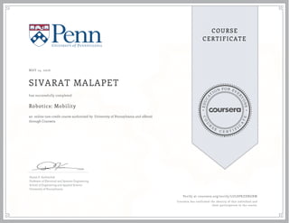 EDUCA
T
ION FOR EVE
R
YONE
CO
U
R
S
E
C E R T I F
I
C
A
TE
COURSE
CERTIFICATE
MAY 14, 2016
SIVARAT MALAPET
Robotics: Mobility
an online non-credit course authorized by University of Pennsylvania and offered
through Coursera
has successfully completed
Daniel E. Koditschek
Professor of Electrical and Systems Engineering
School of Engineering and Applied Science
University of Pennsylvania
Verify at coursera.org/verify/LULSPKZDRGXW
Coursera has confirmed the identity of this individual and
their participation in the course.
 