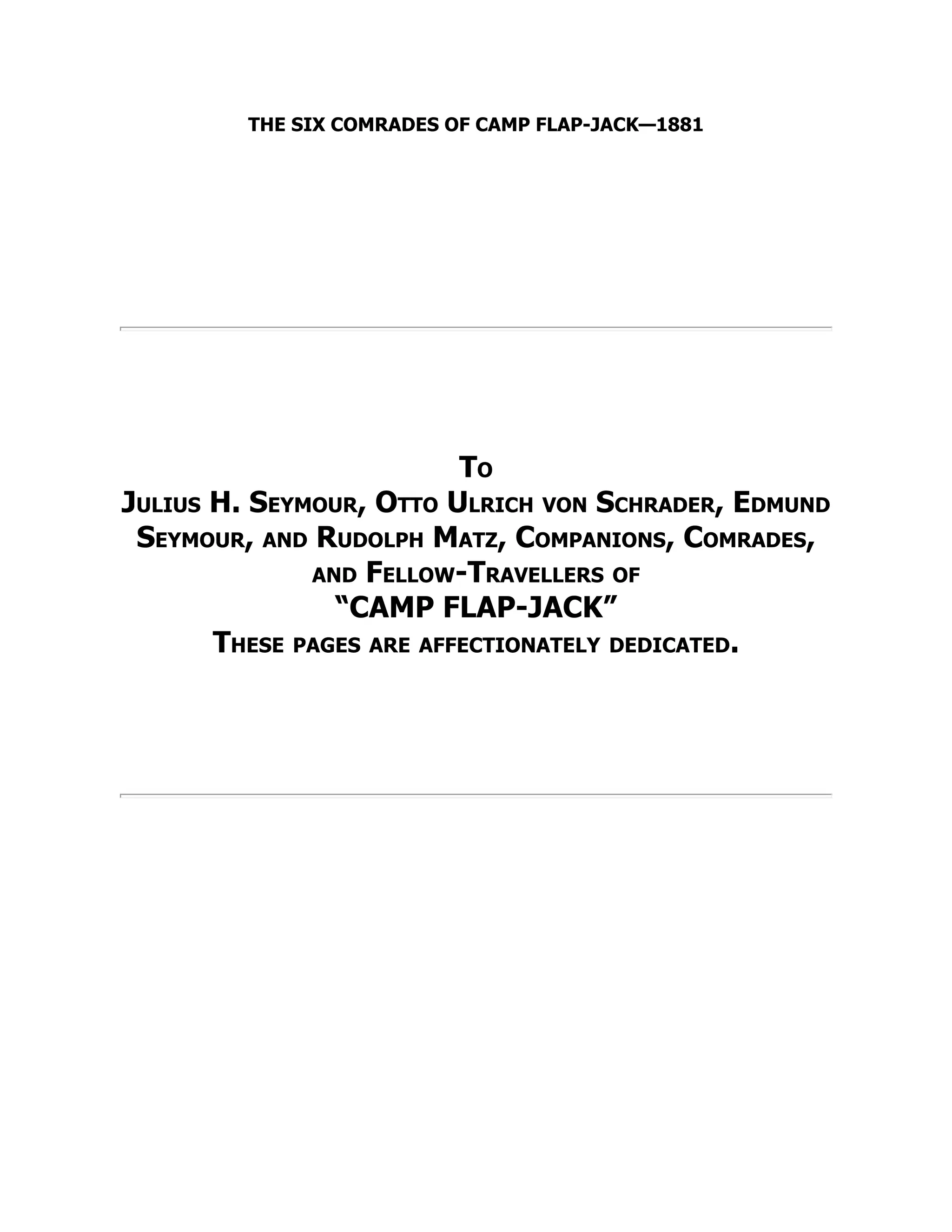 THE SIX COMRADES OF CAMP FLAP-JACK—1881
To
Julius H. Seymour, Otto Ulrich von Schrader, Edmund
Seymour, and Rudolph Matz, Companions, Comrades,
and Fellow-Travellers of
“CAMP FLAP-JACK”
These pages are affectionately dedicated.
 