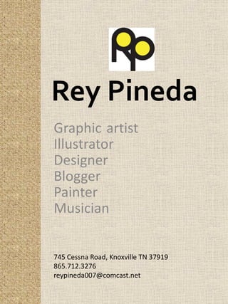Rey Pineda
Graphic artist
Illustrator
Designer
Blogger
Painter
Musician
745 Cessna Road, Knoxville TN 37919
865.712.3276
reypineda007@comcast.net
 