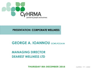 CyHRMA – TP – 16060
PRESENTATION: CORPORATE WELLNESS
GEORGE A. IOANNOU CCWS,FCCA,IIA
MANAGING DIRECTOR
DEAREST WELLNESS LTD
THURSDAY 8th DECEMBER 2016
 