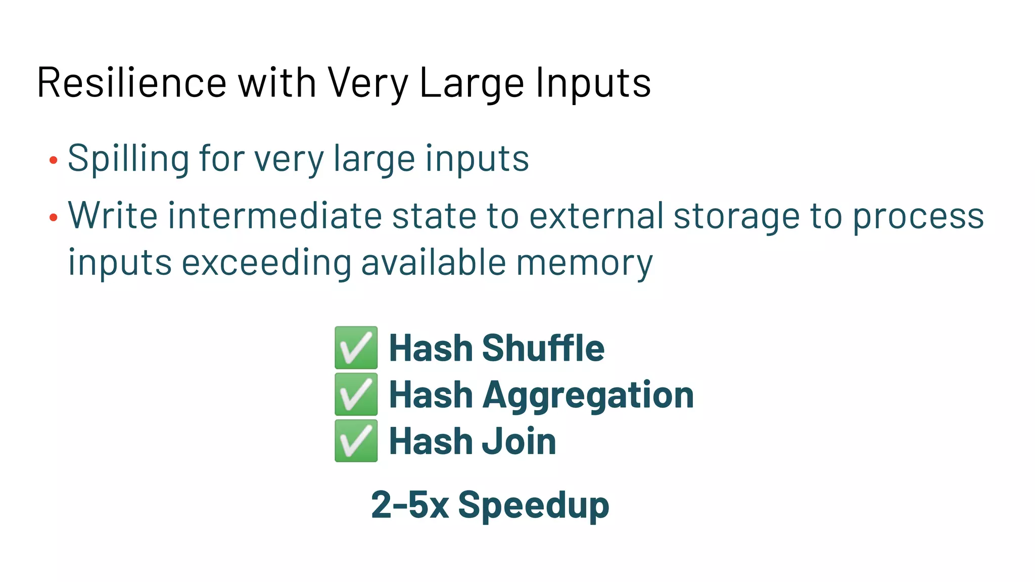 Resilience with Very Large Inputs
• Spilling for very large inputs
• Write intermediate state to external storage to process
inputs exceeding available memory
✅ Hash Shuffle
✅ Hash Aggregation
✅ Hash Join
2-5x Speedup
 