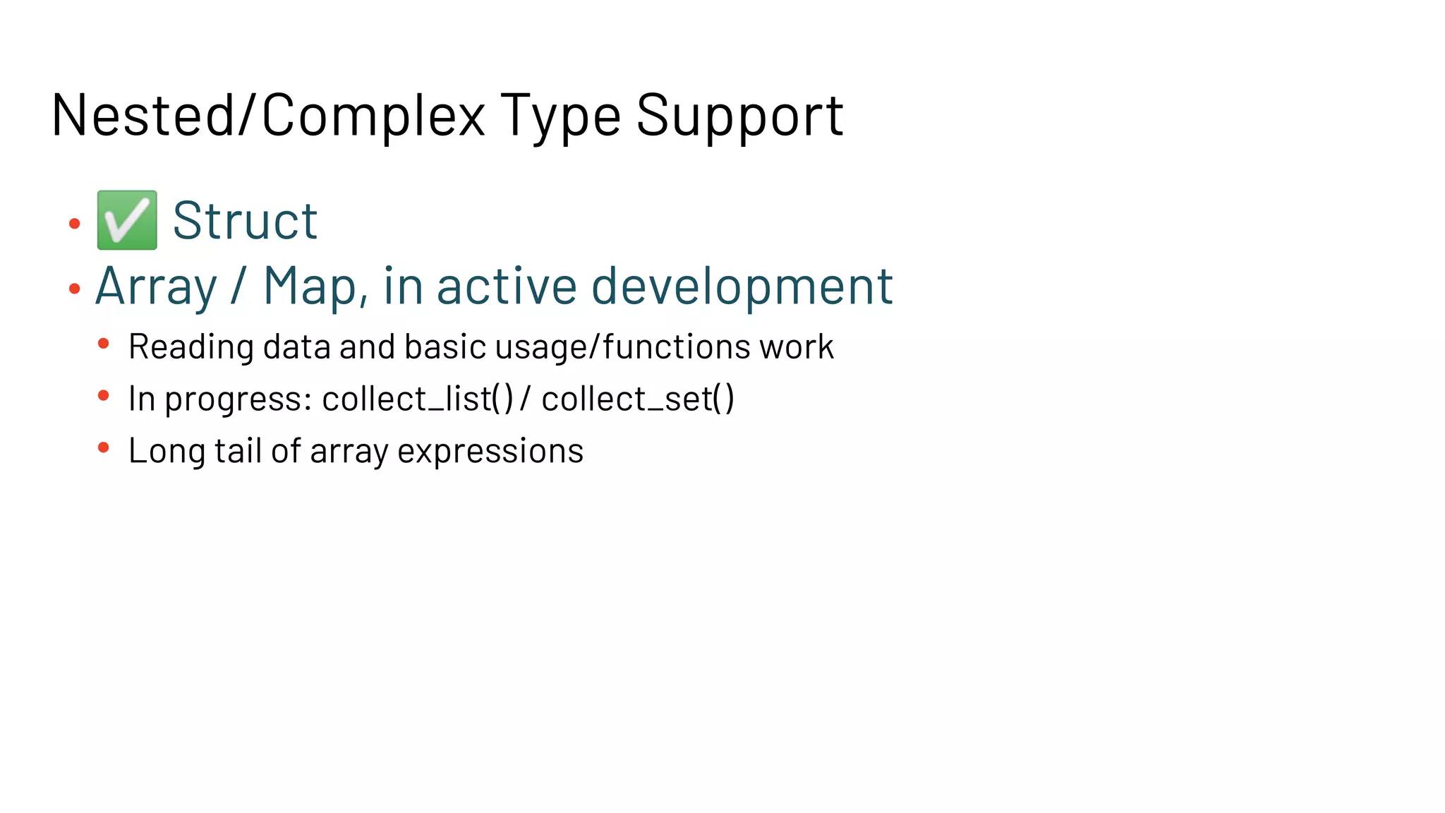 Nested/Complex Type Support
• ✅ Struct
• Array / Map, in active development
• Reading data and basic usage/functions work
• In progress: collect_list() / collect_set()
• Long tail of array expressions
 