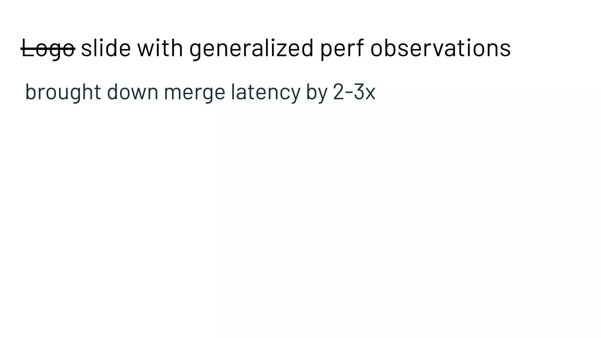 Logo slide with generalized perf observations
brought down merge latency by 2-3x
 