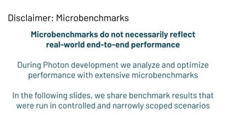 Disclaimer: Microbenchmarks
Microbenchmarks do not necessarily reﬂect
real-world end-to-end performance
During Photon development we analyze and optimize
performance with extensive microbenchmarks
In the following slides, we share benchmark results that
were run in controlled and narrowly scoped scenarios
 