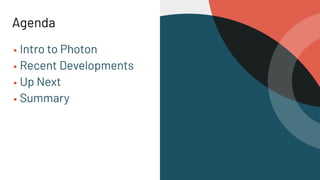 Agenda
▪ Intro to Photon
▪ Recent Developments
▪ Up Next
▪ Summary
 