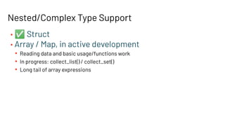 Nested/Complex Type Support
• ✅ Struct
• Array / Map, in active development
• Reading data and basic usage/functions work
• In progress: collect_list() / collect_set()
• Long tail of array expressions
 