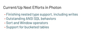 Current/Up Next Efforts in Photon
• Finishing nested type support, including writes
• Outstanding ANSI SQL behaviors
• Sort and Window operators
• Support for bucketed tables
 
