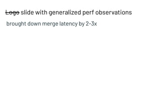 Logo slide with generalized perf observations
brought down merge latency by 2-3x
 