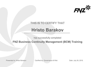 THIS IS TO CERTIFY THAT
has successfully completed
Presented to: Hristo Barakov Certified by: Governance & Risk
Hristo Barakov
Date: July 26, 2016
FNZ Business Continuity Management (BCM) Training
 