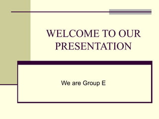 WELCOME TO OUR PRESENTATION We are Group E 