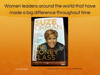 Women leaders around the world that have
made a big difference throughout time
By David Kiger Image courtesy of Jason Meredith at Flickr.com
 