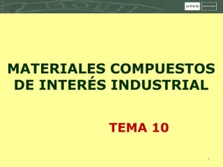 1
MATERIALES COMPUESTOS
DE INTERÉS INDUSTRIAL
TEMA 10
 
