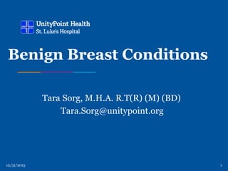 12/31/2015 1
Benign Breast Conditions
Tara Sorg, M.H.A. R.T(R) (M) (BD)
Tara.Sorg@unitypoint.org
 