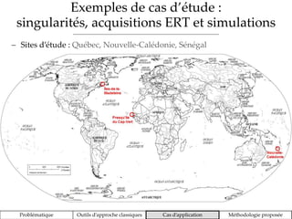 Exemples de cas d’étude :
singularités, acquisitions ERT et simulations
Problématique Outils d’approche classiques Cas d’application Méthodologie proposée
 Sites d’étude : Québec, Nouvelle-Calédonie, Sénégal
 