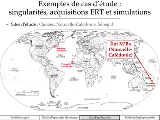 Exemples de cas d’étude :
singularités, acquisitions ERT et simulations
Problématique Outils d’approche classiques Cas d’application Méthodologie proposée
 Sites d’étude : Québec, Nouvelle-Calédonie, Sénégal
Îlot M’Ba
(Nouvelle-
Calédonie)
 