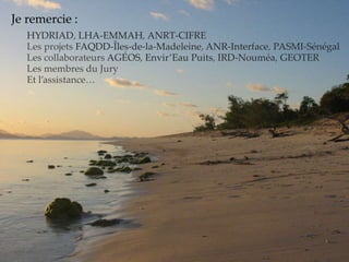 Je remercie :
HYDRIAD, LHA-EMMAH, ANRT-CIFRE
Les projets FAQDD-Îles-de-la-Madeleine, ANR-Interface, PASMI-Sénégal
Les collaborateurs AGÉOS, Envir’Eau Puits, IRD-Nouméa, GEOTER
Les membres du Jury
Et l’assistance…
 