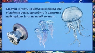 Медузи існують на Землі вже понад 500
мільйонів років, що робить їх одними з
найстаріших істот на нашій планеті.
 