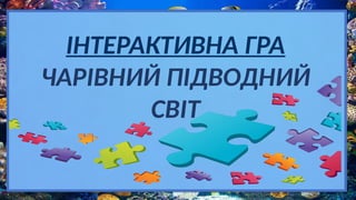 ІНТЕРАКТИВНА ГРА
ЧАРІВНИЙ ПІДВОДНИЙ
СВІТ
 