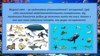 Водний світ – це неймовірно різноманітний і загадковий. Цей
світ населений найрізноманітнішими створіннями, від
маленьких блискучих рибок до величних китів та акул. Кожен з
них має свою унікальну історію, яка додає загадковості.
 