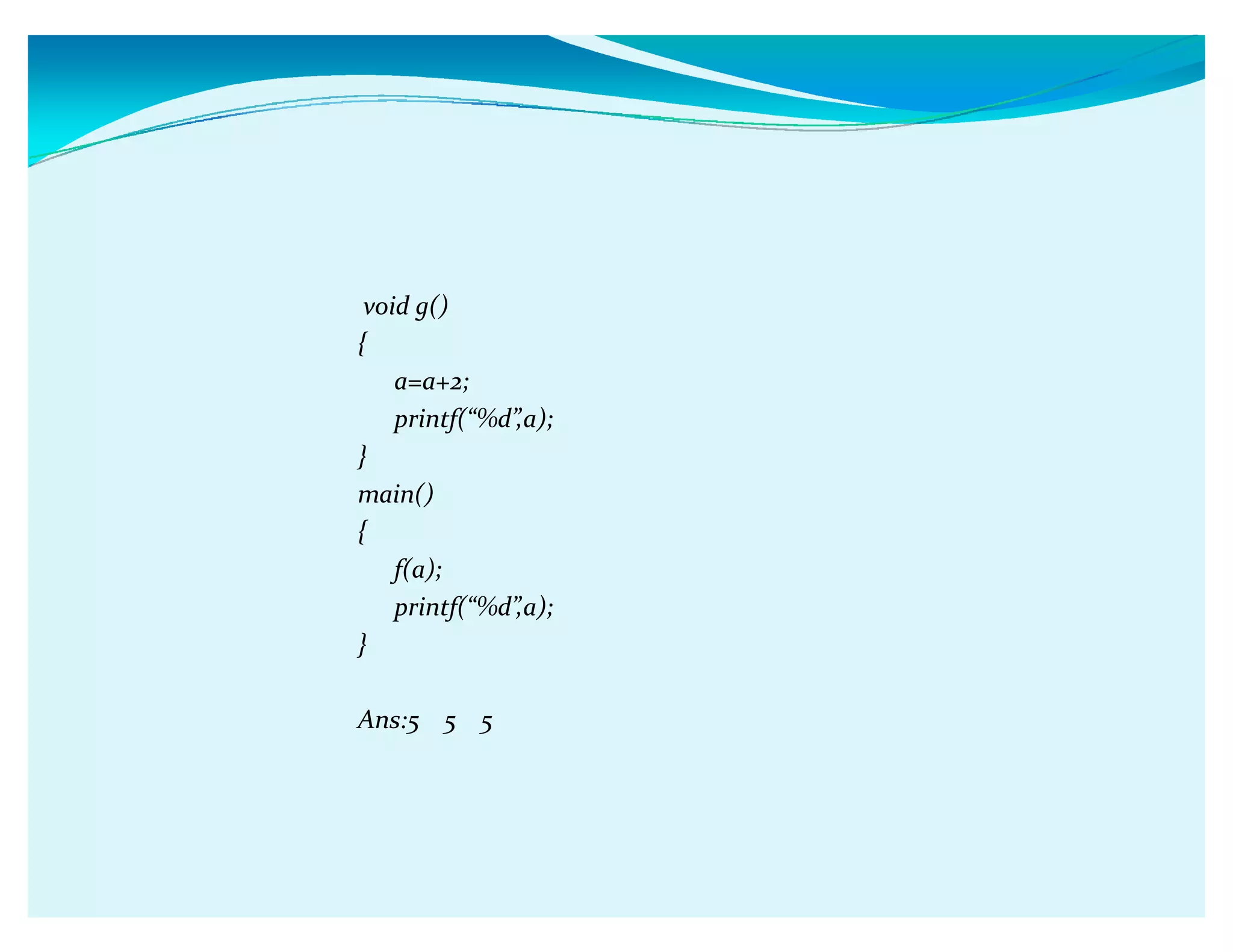 void g()
{
a=a+2;
printf(ǲ%dǳ,a);
}
main()
{
f(a);
printf(ǲ%dǳ,a);
}
Ans:5 5 5
 