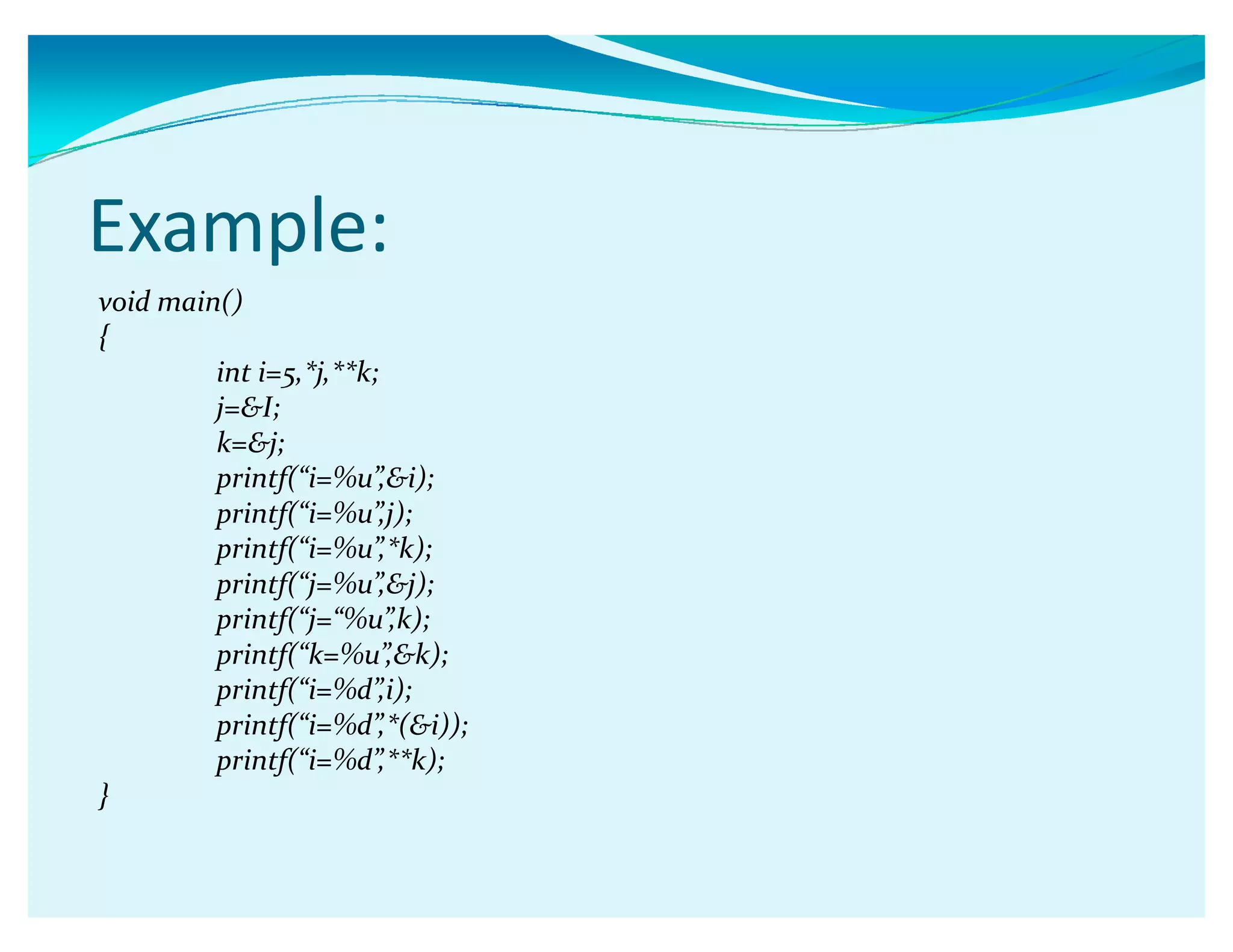 Example:
void main()
{
int i=5,*j,**k;
j=I;
k=j;
printf(ǲi=%uǳ,i);
printf(ǲi=%uǳ,j);
printf(ǲi=%uǳ,*k);
printf(ǲj=%uǳ,j);
printf(ǲj=ǲ%uǳ,k);
printf(ǲk=%uǳ,k);
printf(ǲi=%dǳ,i);
printf(ǲi=%dǳ,*(i));
printf(ǲi=%dǳ,**k);
}
 