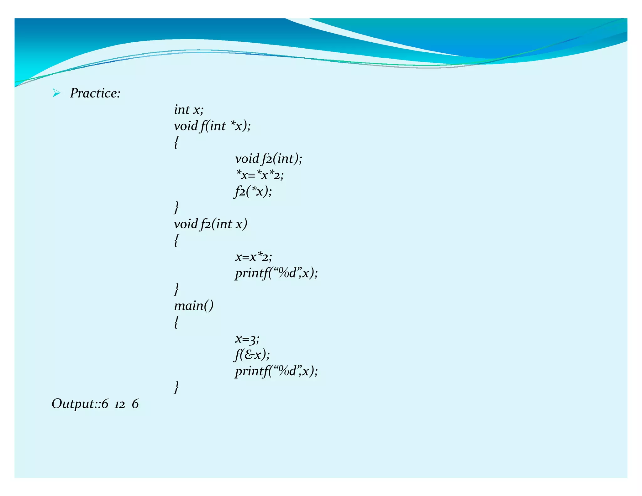 Practice:
int x;
void f(int *x);
{
void f2(int);
*x=*x*2;
f2(*x);
}
void f2(int x)
{
x=x*2;
printf(ǲ%dǳ,x);
}
main()
{
x=3;
f(x);
printf(ǲ%dǳ,x);
}
Output::6 12 6
 