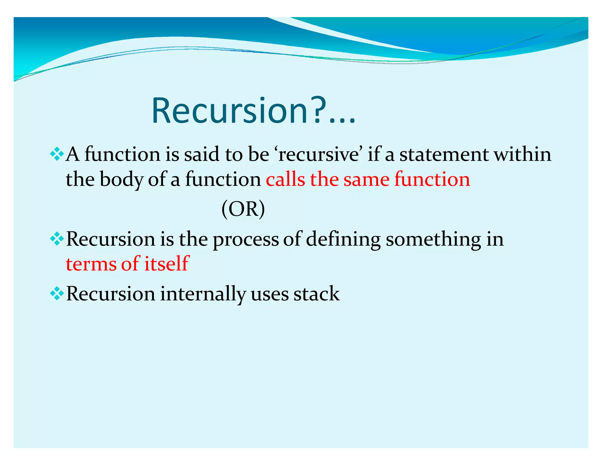 Recursion?...
A function is said to be Ǯrecursiveǯ if a statement within
the body of a function calls the same function
(OR)
Recursion is the process of defining something in
terms of itself
Recursion internally uses stack
 