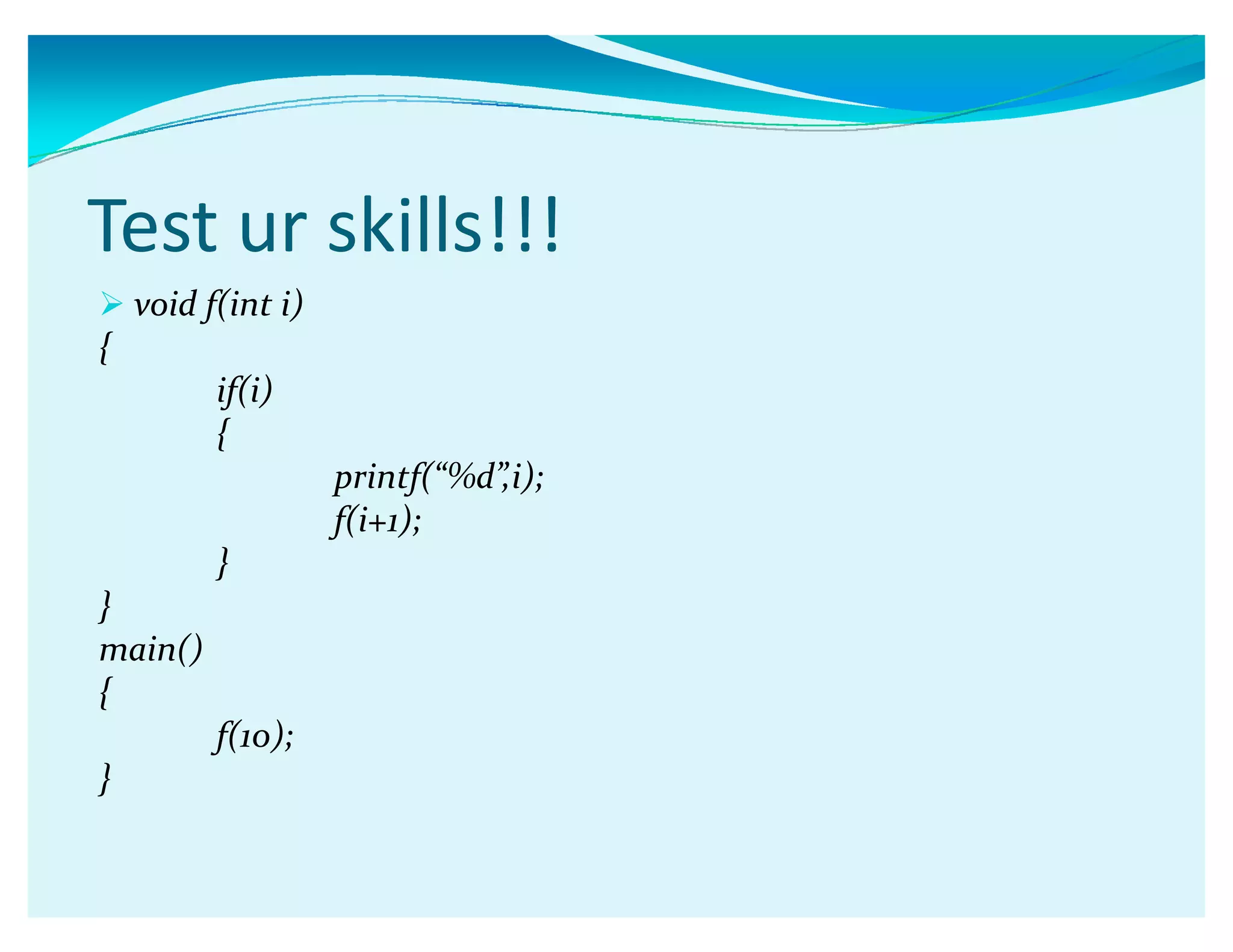Test ur skills!!!
 void f(int i)
{
if(i)
{
printf(ǲ%dǳ,i);
f(i+1);
}
}
main()
{
f(10);
}
 
