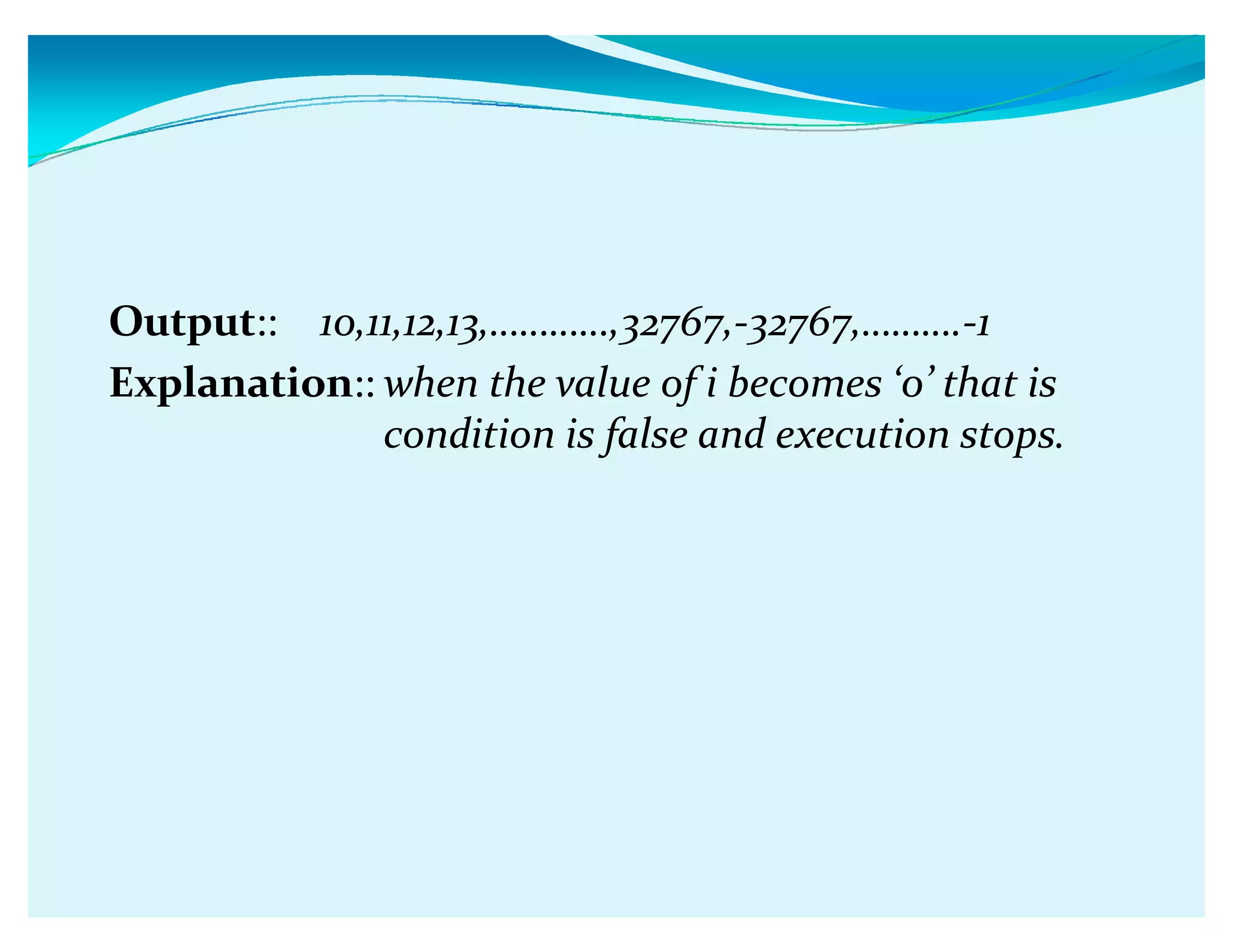 Output:: 10,11,12,13,ǥǥǥǥ,32767,-32767,ǥǥǥ.-1
Explanation:: when the value of i becomes Ǯ0ǯ that is
condition is false and execution stops.
 