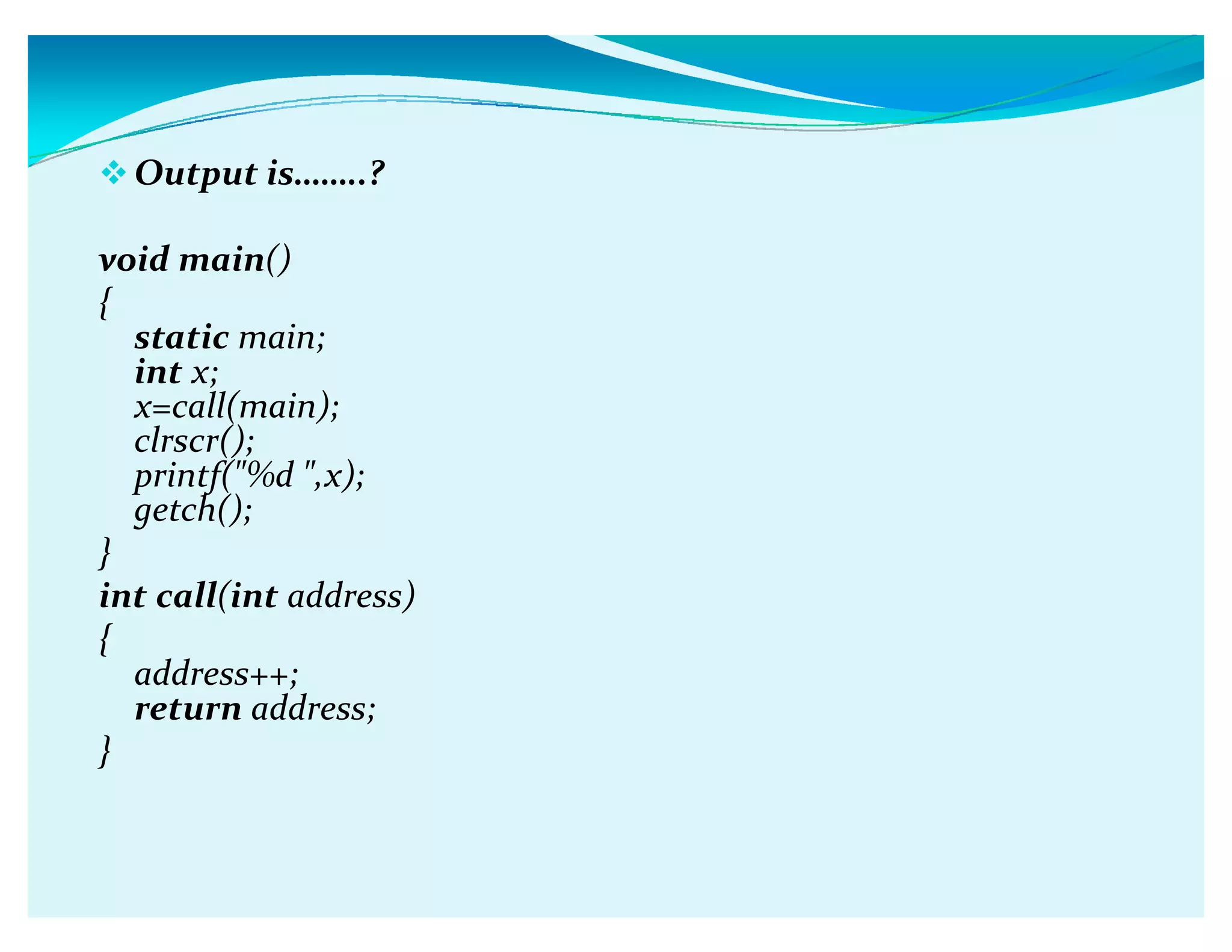 Output isǥǥ..?
void main()
{
static main;
int x;
x=call(main);
clrscr();
printf(%d ,x);
getch();
}
int call(int address)
{
address++;
return address;
}
 
