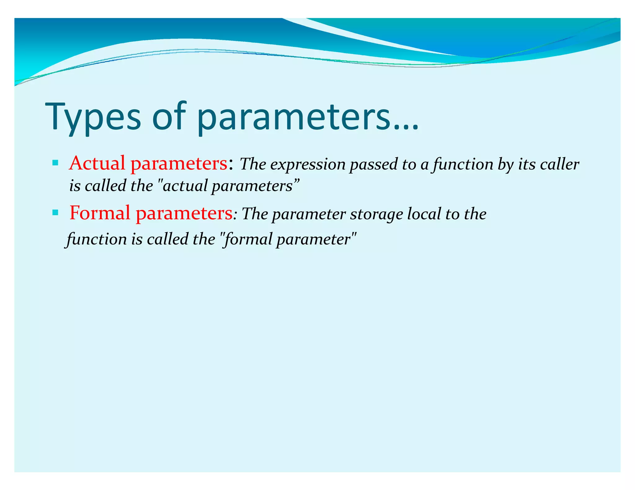 Types of parameters͙
 Actual parameters: The expression passed to a function by its caller
is called the actual parametersǳ
 Formal parameters: The parameter storage local to the
function is called the formal parameter
 
