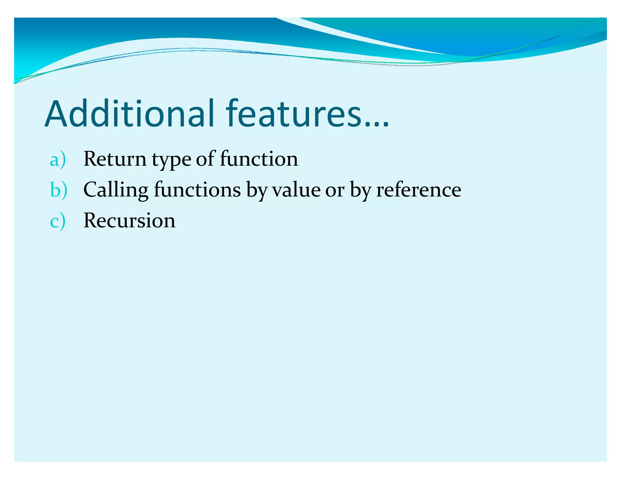 Additional features͙
a) Return type of function
b) Calling functions by value or by reference
c) Recursion
 