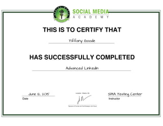 THIS IS TO CERTIFY THAT
Tiffany Goode
HAS SUCCESSFULLY COMPLETED
Advanced LinkedIn
Date Instructor
June 12, 2015 SMA Testing Center
 