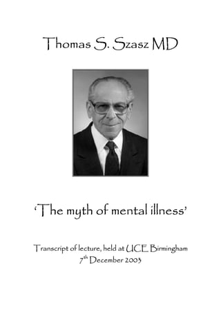 Thomas S. Szasz MD




‘The myth of mental illness’

Transcript of lecture, held at UCE Birmingham
             7th December 2003
 