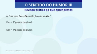 O SENTIDO DO HUMOR III
b) “– Ai, meu Deus! Eles estão falando de nós.”
Eles = 3ª pessoa do plural.
Nós = 1ª pessoa do plural.
Revisão prática do que aprendemos
Fonte: Aprender Sempre, 2020. Caderno do Aluno, 5º ano, Vol. 3, p. 16
 