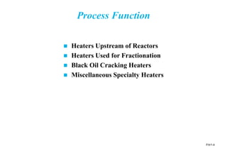 FH/1-4
Process Function
 Heaters Upstream of Reactors
 Heaters Used for Fractionation
 Black Oil Cracking Heaters
 Miscellaneous Specialty Heaters
 