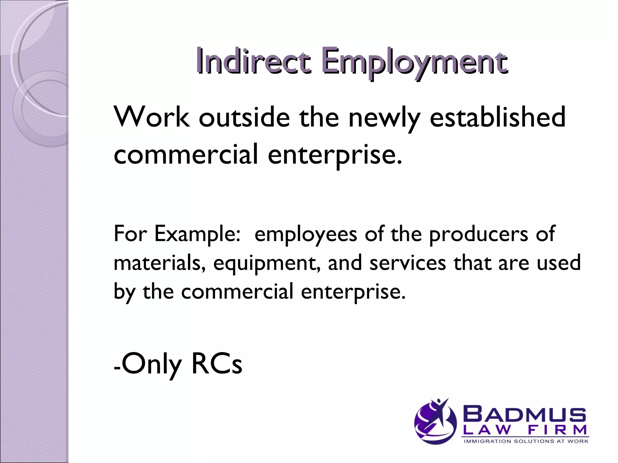 Indirect Employment
Work outside the newly established
commercial enterprise.

For Example: employees of the producers of
materials, equipment, and services that are used
by the commercial enterprise.


-Only   RCs
 
