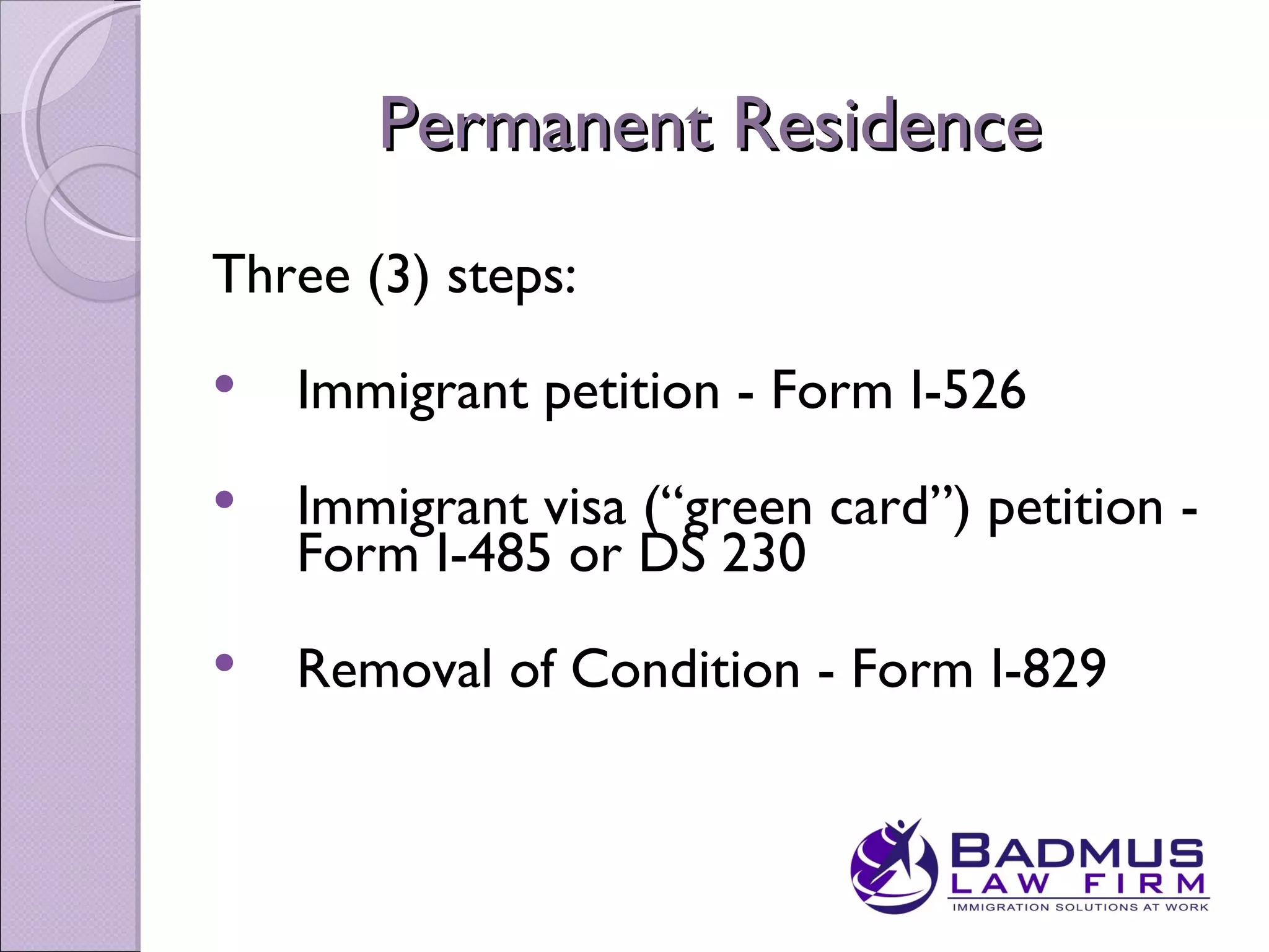 Permanent Residence
Three (3) steps:
   Immigrant petition - Form I-526
   Immigrant visa (“green card”) petition -
    Form I-485 or DS 230
   Removal of Condition - Form I-829
 