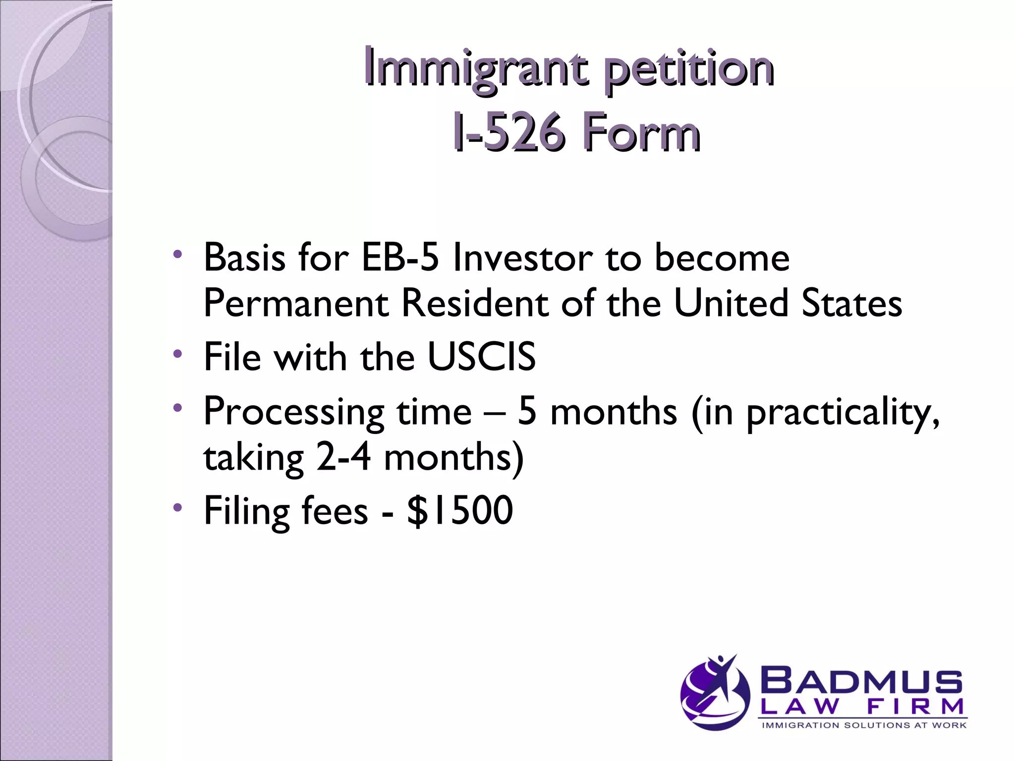 Immigrant petition
              I-526 Form

• Basis for EB-5 Investor to become
  Permanent Resident of the United States
• File with the USCIS
• Processing time – 5 months (in practicality,
  taking 2-4 months)
• Filing fees - $1500
 