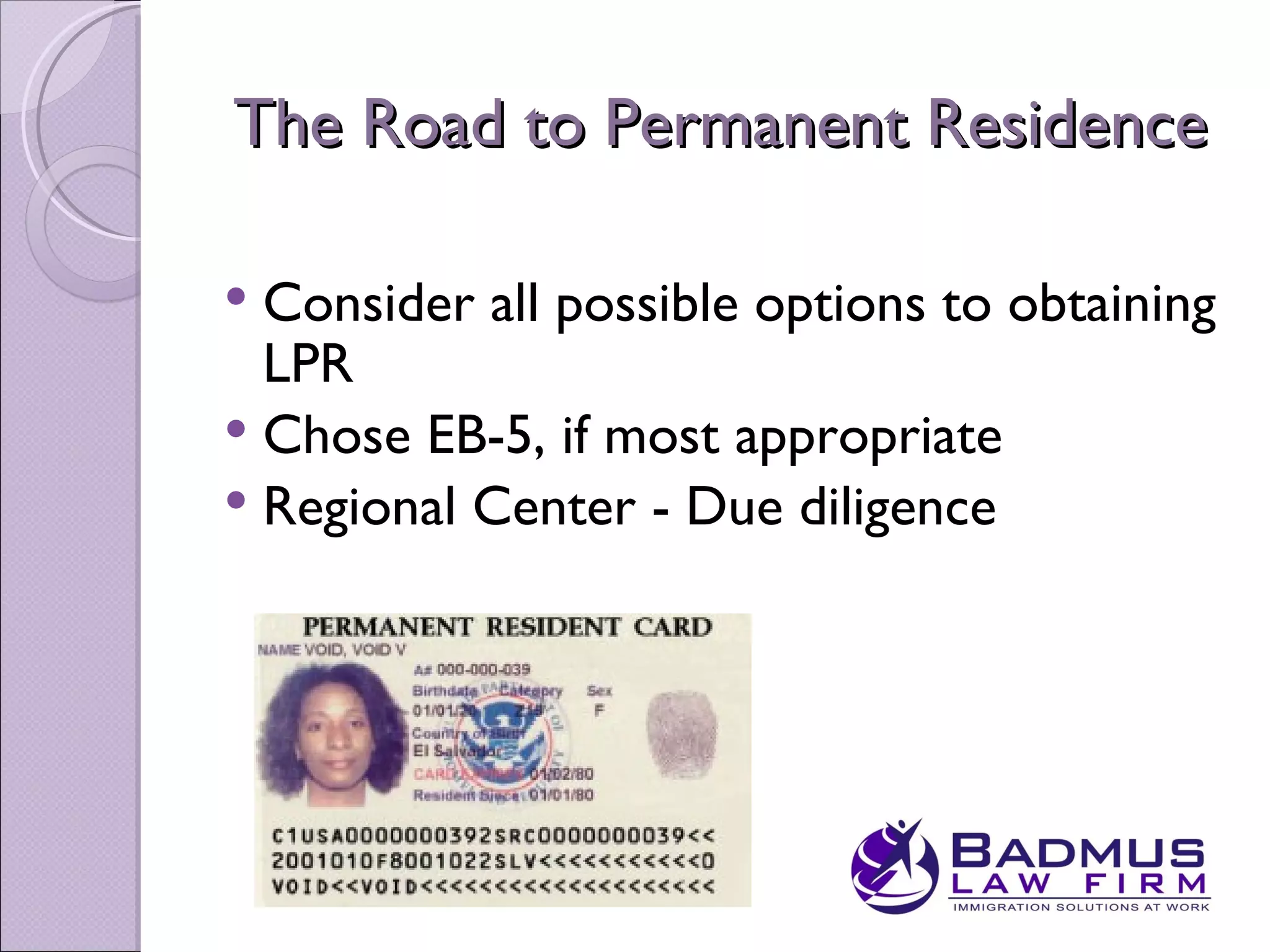 The Road to Permanent Residence

 Consider all possible options to obtaining
  LPR
 Chose EB-5, if most appropriate
 Regional Center - Due diligence
 