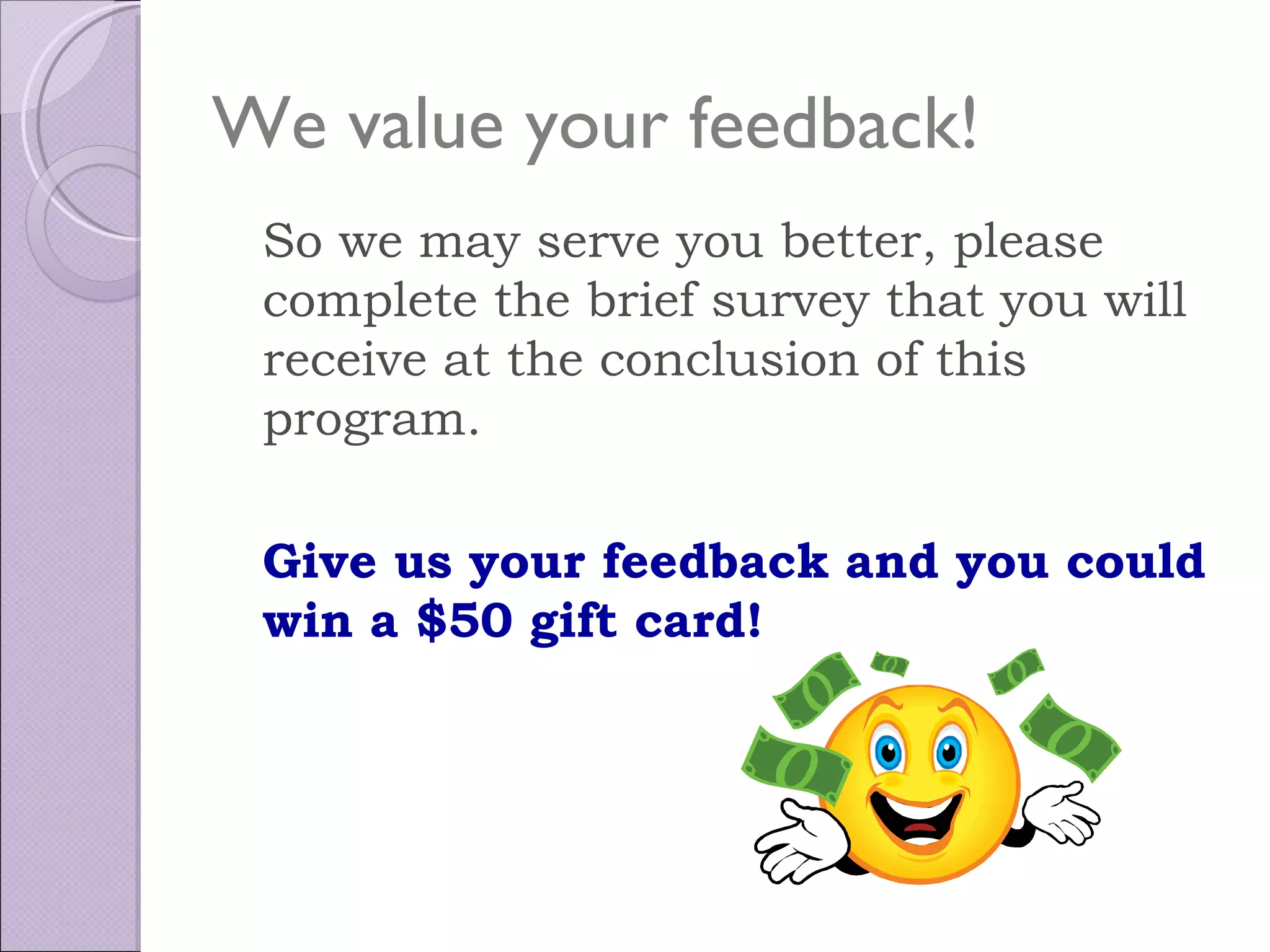 We value your feedback!
 So we may serve you better, please
 complete the brief survey that you will
 receive at the conclusion of this
 program.

 Give us your feedback and you could
 win a $50 gift card!
 