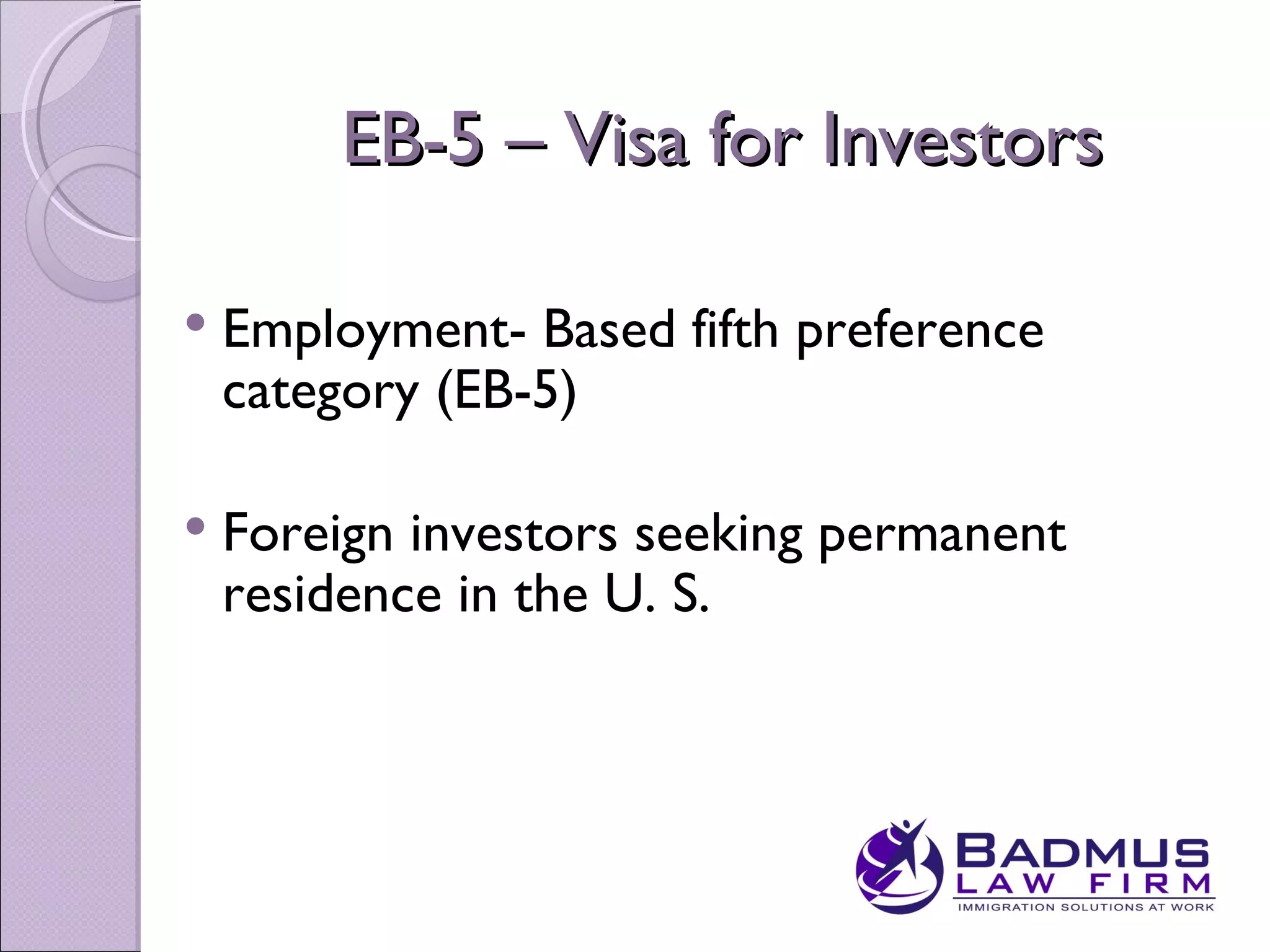 EB-5 – Visa for Investors

   Employment- Based fifth preference
    category (EB-5)

   Foreign investors seeking permanent
    residence in the U. S.
 