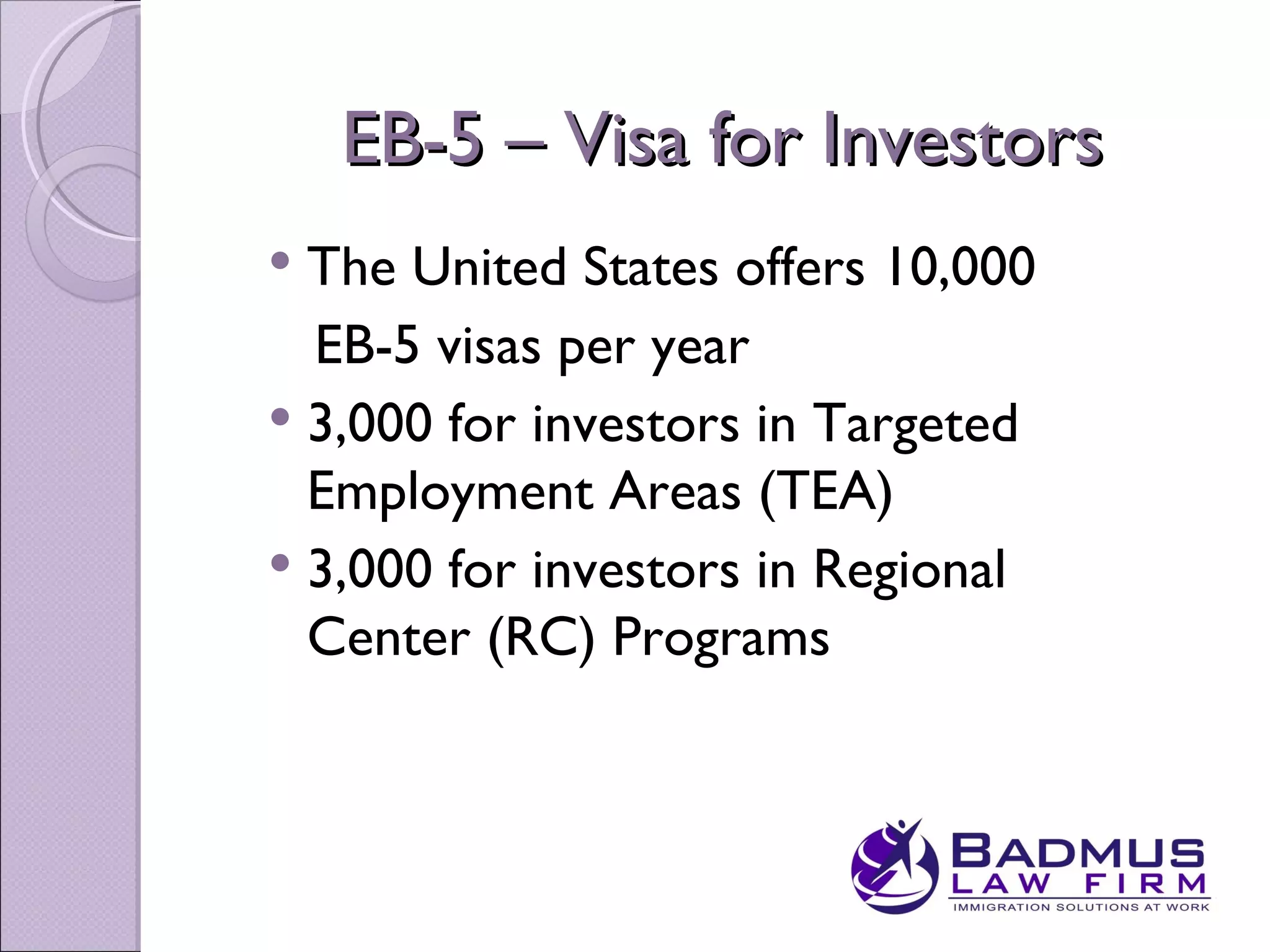 EB-5 – Visa for Investors
 The United States offers 10,000
  EB-5 visas per year
 3,000 for investors in Targeted
  Employment Areas (TEA)
 3,000 for investors in Regional
  Center (RC) Programs
 