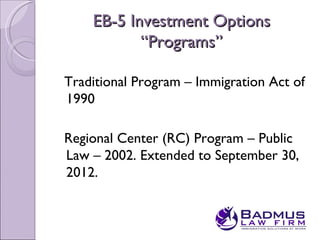 EB-5 Investment Options
           “Programs”

Traditional Program – Immigration Act of
1990

Regional Center (RC) Program – Public
Law – 2002. Extended to September 30,
2012.
 