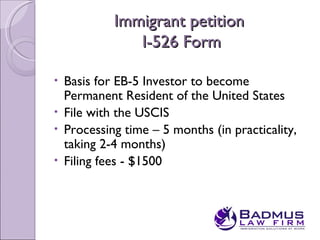Immigrant petition
              I-526 Form

• Basis for EB-5 Investor to become
  Permanent Resident of the United States
• File with the USCIS
• Processing time – 5 months (in practicality,
  taking 2-4 months)
• Filing fees - $1500
 